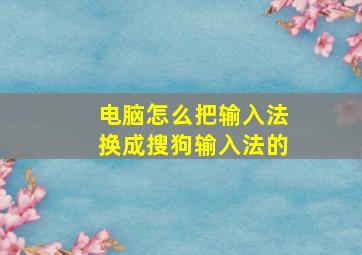 电脑怎么把输入法换成搜狗输入法的