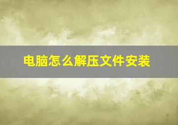 电脑怎么解压文件安装