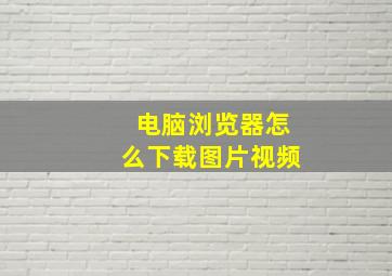 电脑浏览器怎么下载图片视频