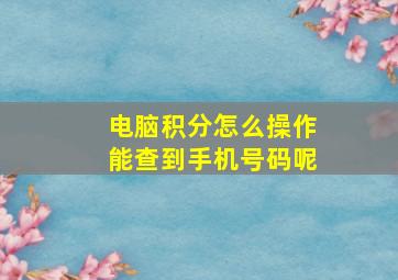 电脑积分怎么操作能查到手机号码呢