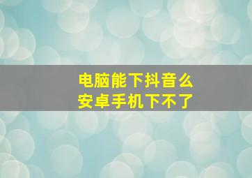 电脑能下抖音么安卓手机下不了