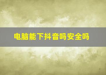 电脑能下抖音吗安全吗