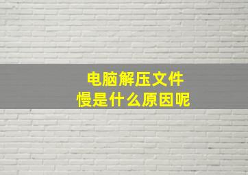 电脑解压文件慢是什么原因呢