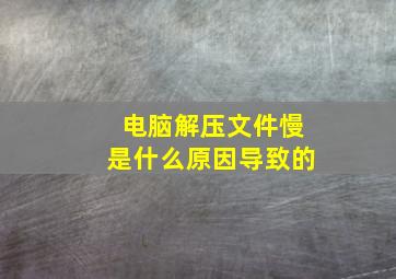 电脑解压文件慢是什么原因导致的