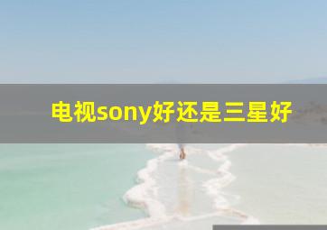 电视sony好还是三星好