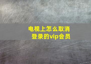 电视上怎么取消登录的vip会员