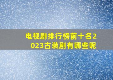 电视剧排行榜前十名2023古装剧有哪些呢