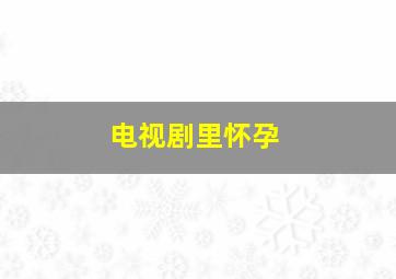 电视剧里怀孕