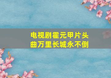 电视剧霍元甲片头曲万里长城永不倒