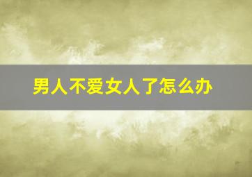 男人不爱女人了怎么办