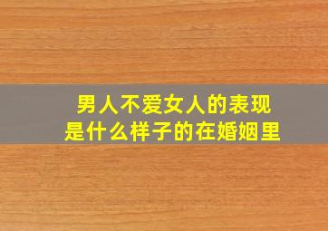 男人不爱女人的表现是什么样子的在婚姻里