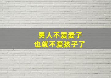 男人不爱妻子也就不爱孩子了