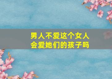 男人不爱这个女人会爱她们的孩子吗