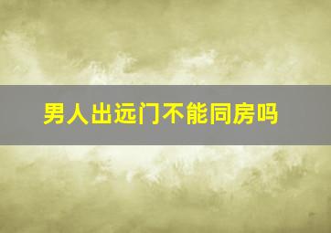 男人出远门不能同房吗