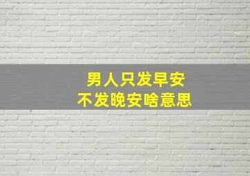 男人只发早安不发晚安啥意思