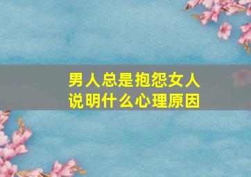 男人总是抱怨女人说明什么心理原因