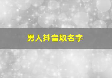 男人抖音取名字