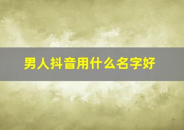 男人抖音用什么名字好