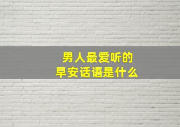 男人最爱听的早安话语是什么