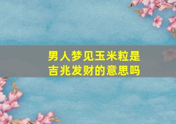 男人梦见玉米粒是吉兆发财的意思吗