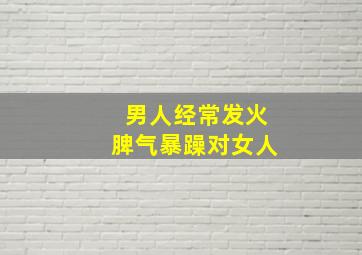 男人经常发火脾气暴躁对女人