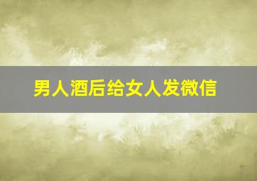 男人酒后给女人发微信