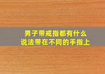 男子带戒指都有什么说法带在不同的手指上