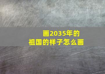 画2035年的祖国的样子怎么画