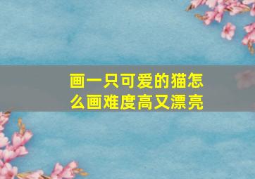 画一只可爱的猫怎么画难度高又漂亮