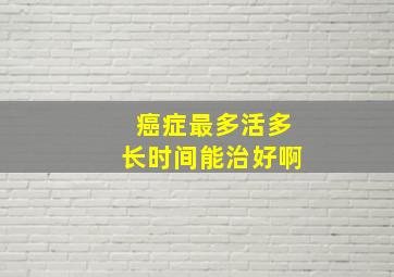 癌症最多活多长时间能治好啊