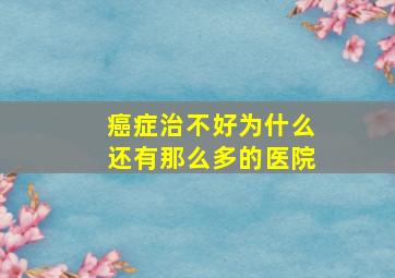 癌症治不好为什么还有那么多的医院