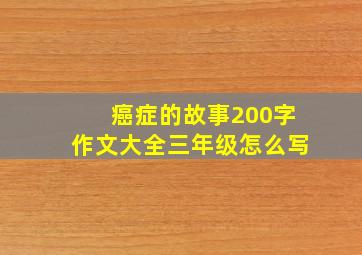 癌症的故事200字作文大全三年级怎么写