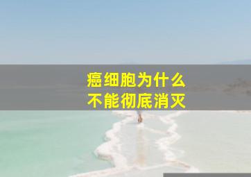 癌细胞为什么不能彻底消灭