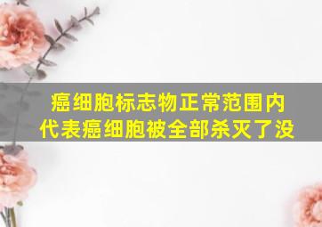 癌细胞标志物正常范围内代表癌细胞被全部杀灭了没