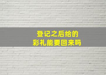 登记之后给的彩礼能要回来吗