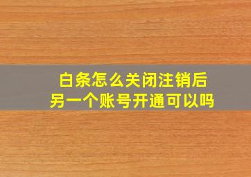 白条怎么关闭注销后另一个账号开通可以吗