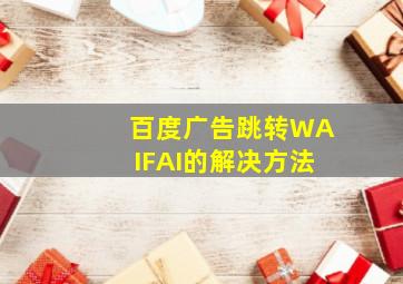 百度广告跳转WAIFAI的解决方法