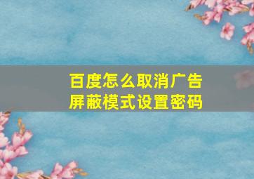 百度怎么取消广告屏蔽模式设置密码