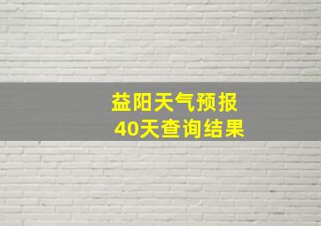 益阳天气预报40天查询结果