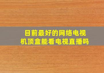 目前最好的网络电视机顶盒能看电视直播吗