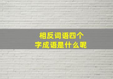 相反词语四个字成语是什么呢