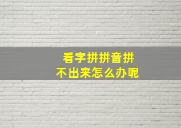 看字拼拼音拼不出来怎么办呢