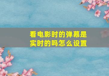 看电影时的弹幕是实时的吗怎么设置