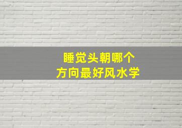 睡觉头朝哪个方向最好风水学