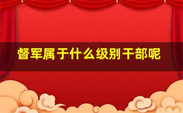 督军属于什么级别干部呢