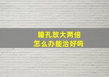 瞳孔放大两倍怎么办能治好吗