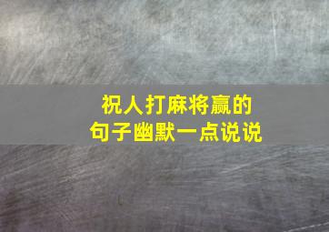 祝人打麻将赢的句子幽默一点说说