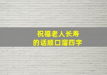 祝福老人长寿的话顺口溜四字