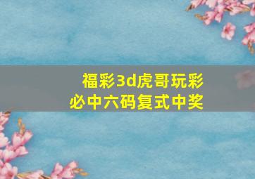 福彩3d虎哥玩彩必中六码复式中奖