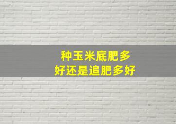 种玉米底肥多好还是追肥多好